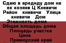 Сдаю в ареднду дом на 4-ех хозяев Ц.Кневичи › Район ­ книвичи › Улица ­ кневичи › Дом ­ 1 › Этажность дома ­ 1 › Общая площадь дома ­ 42 › Площадь участка ­ 20 › Цена ­ 8 000 - Приморский край, Артем г. Недвижимость » Дома, коттеджи, дачи аренда   . Приморский край,Артем г.